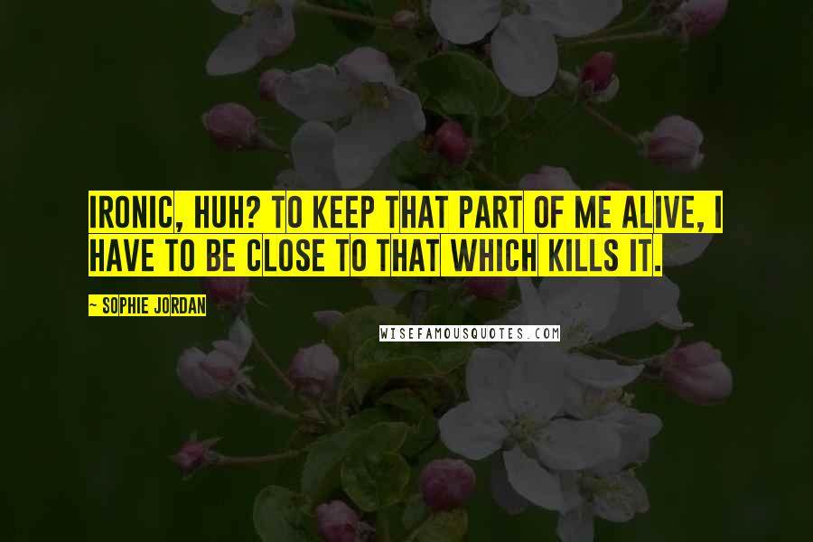 Sophie Jordan Quotes: Ironic, huh? To keep that part of me alive, I have to be close to that which kills it.