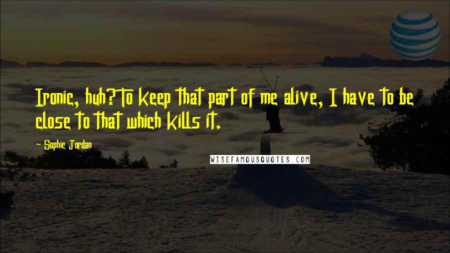 Sophie Jordan Quotes: Ironic, huh? To keep that part of me alive, I have to be close to that which kills it.