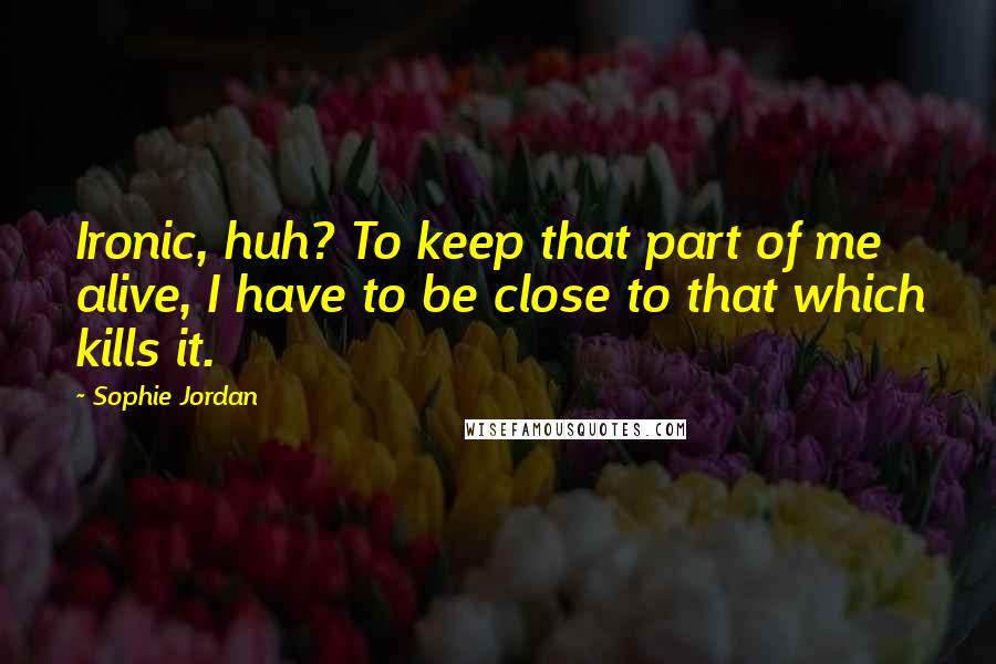 Sophie Jordan Quotes: Ironic, huh? To keep that part of me alive, I have to be close to that which kills it.