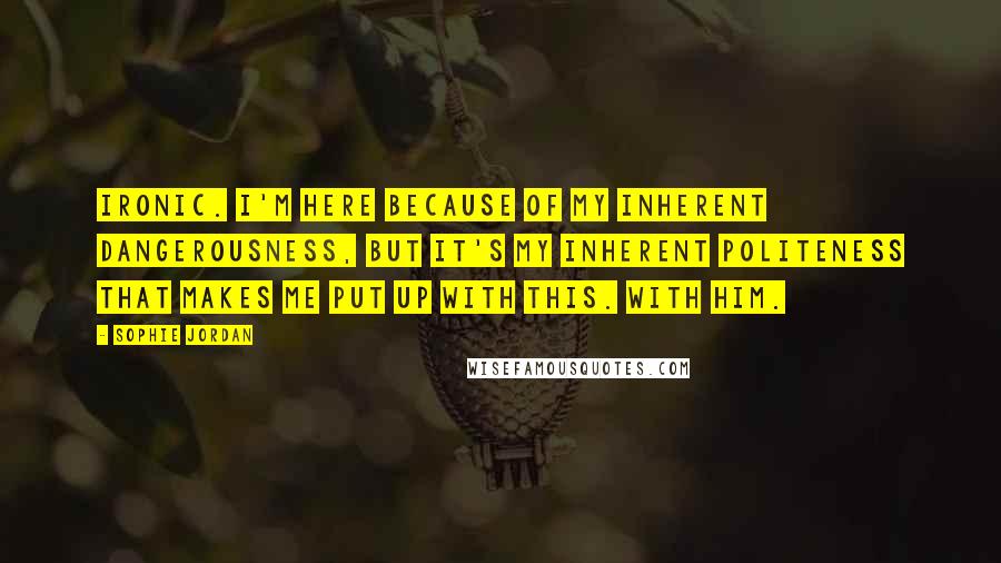 Sophie Jordan Quotes: Ironic. I'm here because of my inherent dangerousness, but it's my inherent politeness that makes me put up with this. With him.