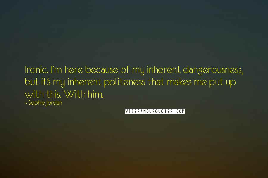 Sophie Jordan Quotes: Ironic. I'm here because of my inherent dangerousness, but it's my inherent politeness that makes me put up with this. With him.