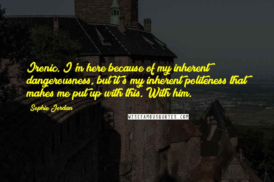 Sophie Jordan Quotes: Ironic. I'm here because of my inherent dangerousness, but it's my inherent politeness that makes me put up with this. With him.