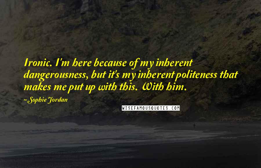 Sophie Jordan Quotes: Ironic. I'm here because of my inherent dangerousness, but it's my inherent politeness that makes me put up with this. With him.