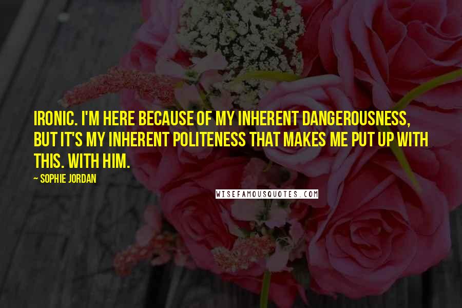 Sophie Jordan Quotes: Ironic. I'm here because of my inherent dangerousness, but it's my inherent politeness that makes me put up with this. With him.