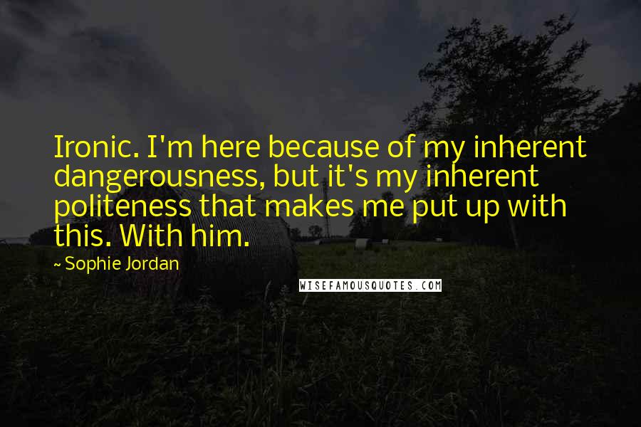 Sophie Jordan Quotes: Ironic. I'm here because of my inherent dangerousness, but it's my inherent politeness that makes me put up with this. With him.