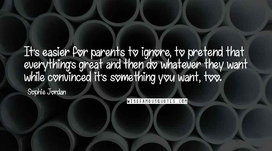 Sophie Jordan Quotes: It's easier for parents to ignore, to pretend that everything's great and then do whatever they want while convinced it's something you want, too.