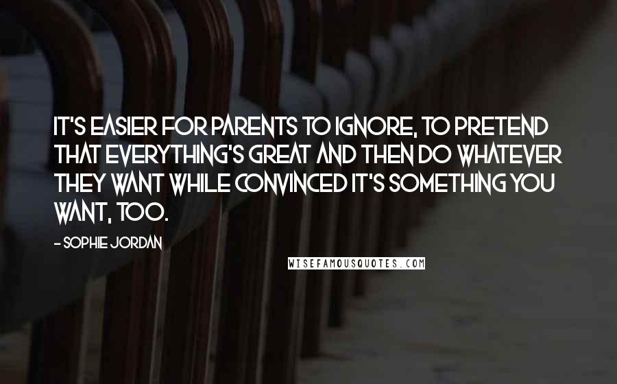 Sophie Jordan Quotes: It's easier for parents to ignore, to pretend that everything's great and then do whatever they want while convinced it's something you want, too.