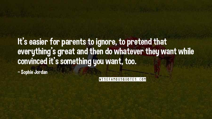 Sophie Jordan Quotes: It's easier for parents to ignore, to pretend that everything's great and then do whatever they want while convinced it's something you want, too.