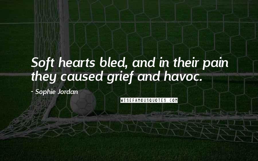 Sophie Jordan Quotes: Soft hearts bled, and in their pain they caused grief and havoc.