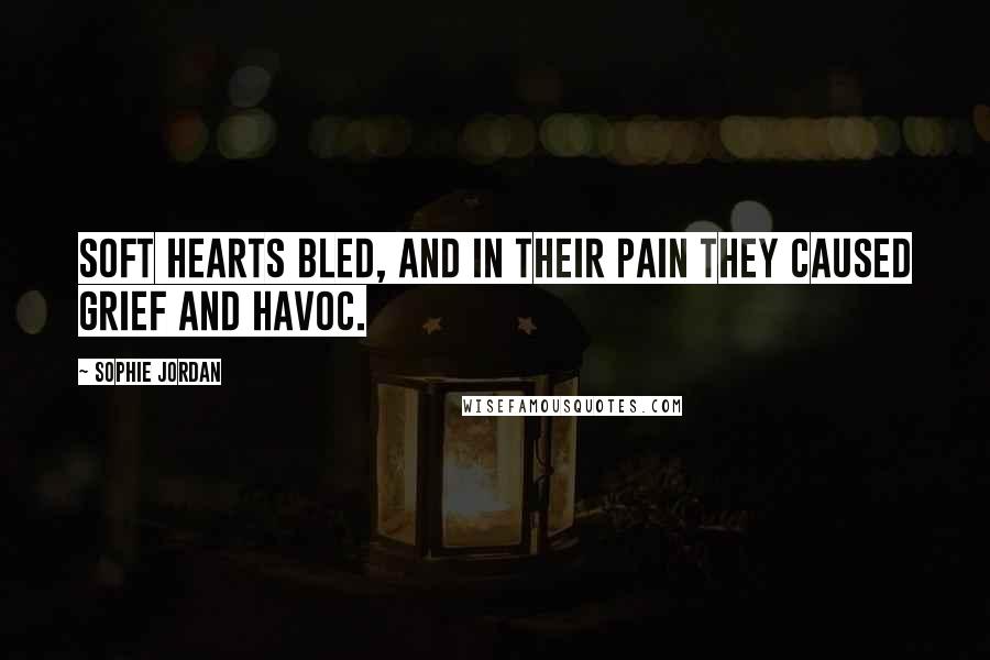 Sophie Jordan Quotes: Soft hearts bled, and in their pain they caused grief and havoc.