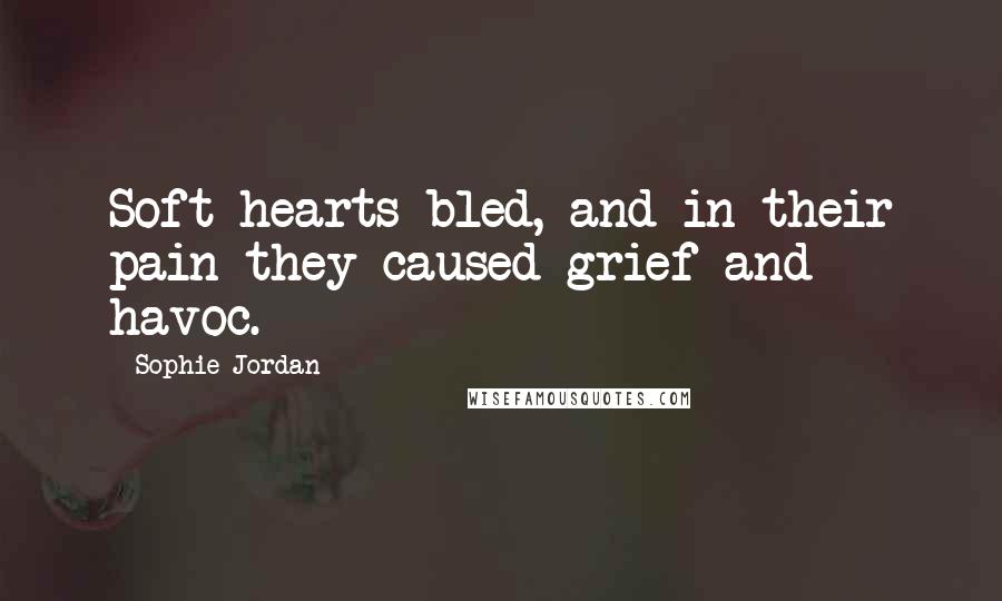 Sophie Jordan Quotes: Soft hearts bled, and in their pain they caused grief and havoc.