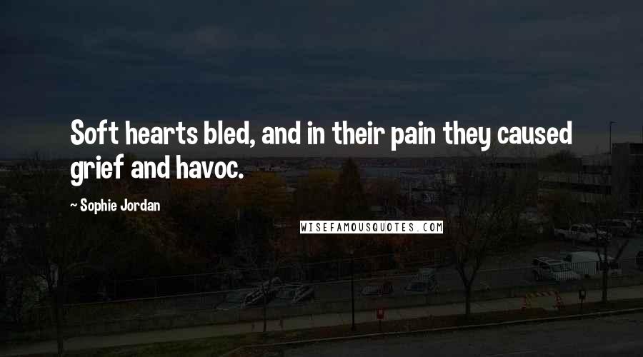 Sophie Jordan Quotes: Soft hearts bled, and in their pain they caused grief and havoc.