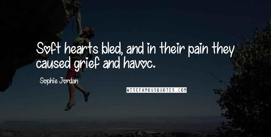 Sophie Jordan Quotes: Soft hearts bled, and in their pain they caused grief and havoc.