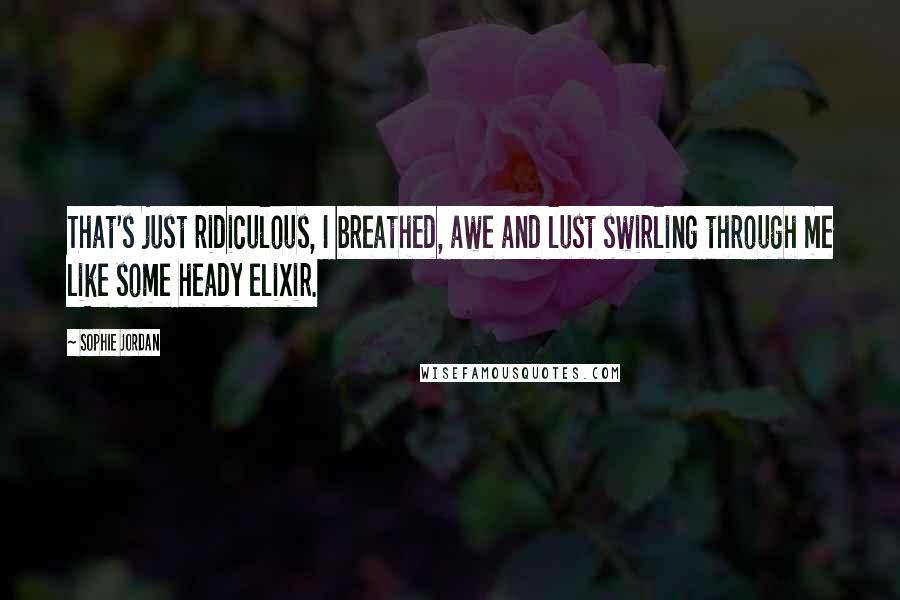 Sophie Jordan Quotes: That's just ridiculous, I breathed, awe and lust swirling through me like some heady elixir.