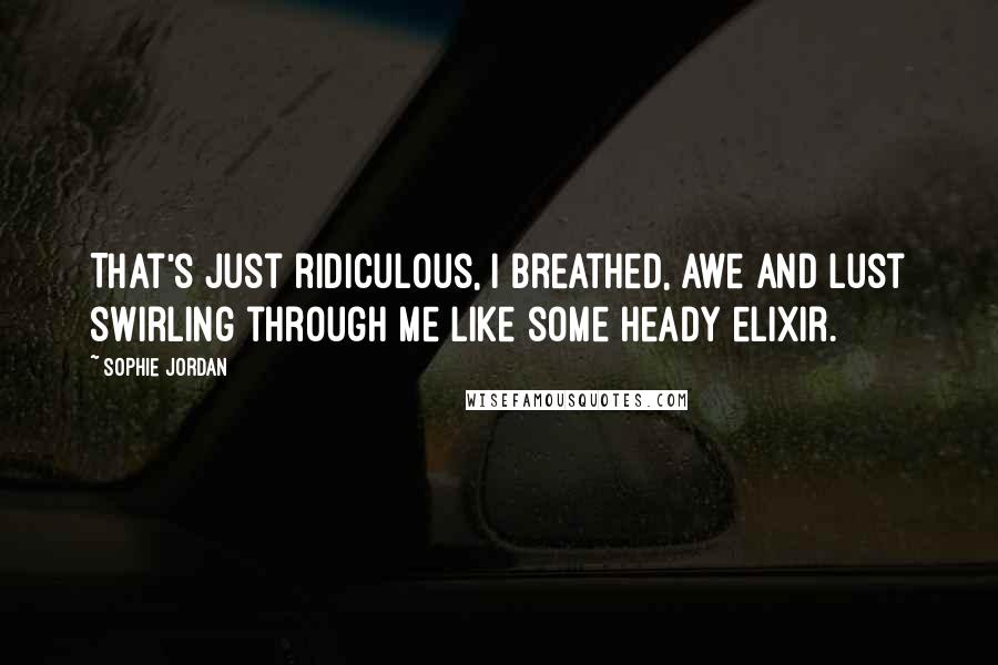 Sophie Jordan Quotes: That's just ridiculous, I breathed, awe and lust swirling through me like some heady elixir.