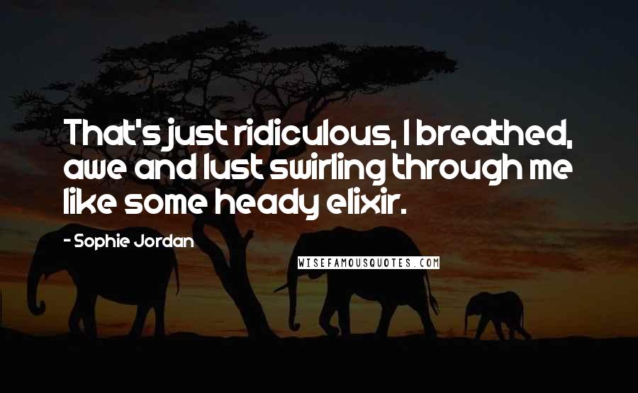 Sophie Jordan Quotes: That's just ridiculous, I breathed, awe and lust swirling through me like some heady elixir.
