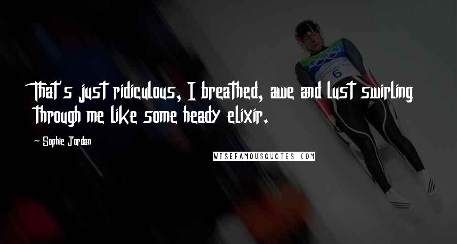 Sophie Jordan Quotes: That's just ridiculous, I breathed, awe and lust swirling through me like some heady elixir.