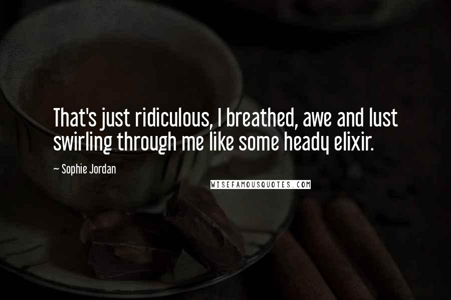 Sophie Jordan Quotes: That's just ridiculous, I breathed, awe and lust swirling through me like some heady elixir.
