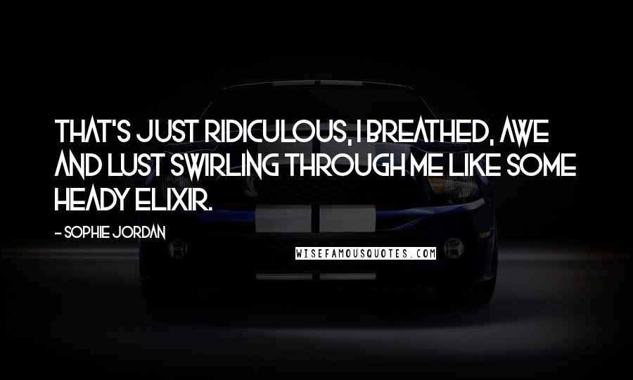 Sophie Jordan Quotes: That's just ridiculous, I breathed, awe and lust swirling through me like some heady elixir.