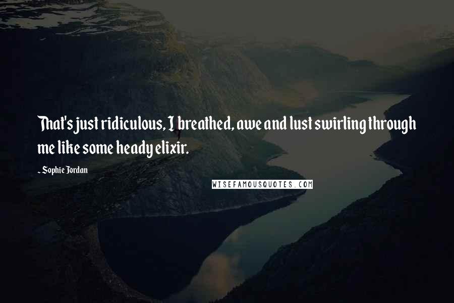 Sophie Jordan Quotes: That's just ridiculous, I breathed, awe and lust swirling through me like some heady elixir.