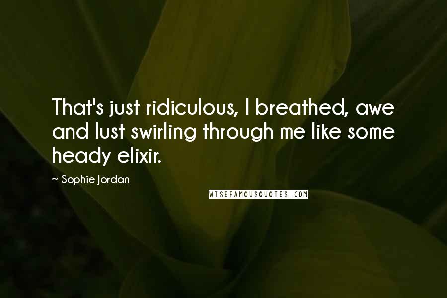 Sophie Jordan Quotes: That's just ridiculous, I breathed, awe and lust swirling through me like some heady elixir.