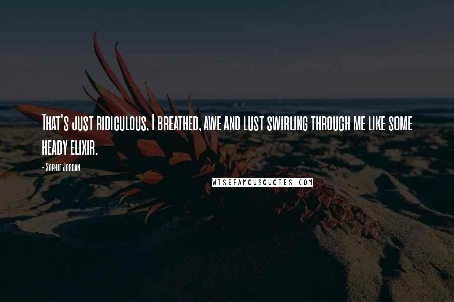 Sophie Jordan Quotes: That's just ridiculous, I breathed, awe and lust swirling through me like some heady elixir.