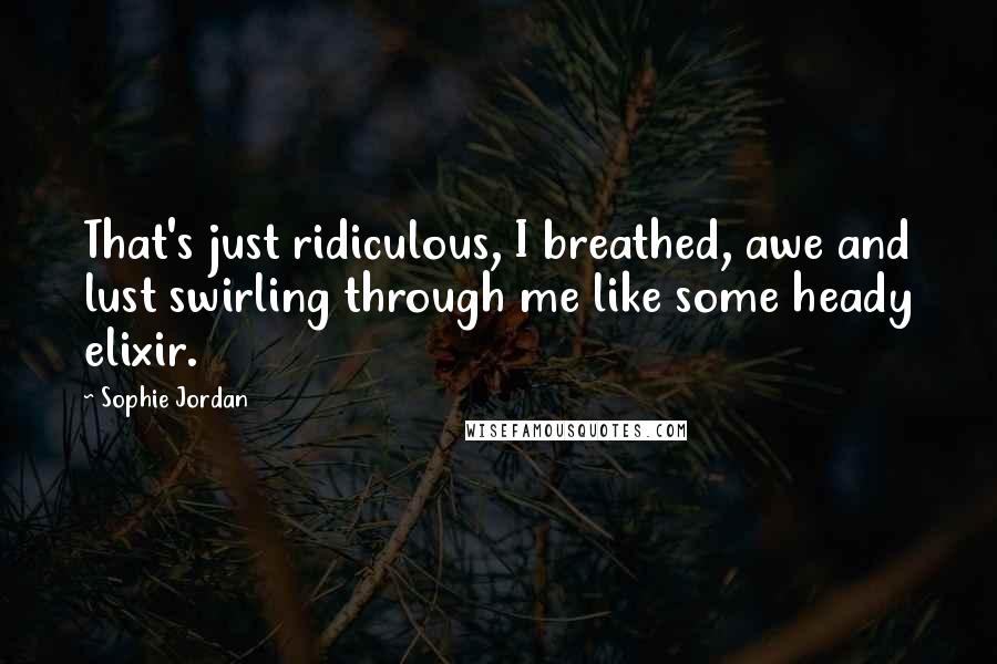 Sophie Jordan Quotes: That's just ridiculous, I breathed, awe and lust swirling through me like some heady elixir.