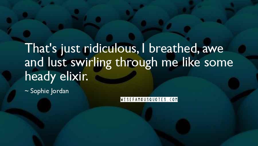 Sophie Jordan Quotes: That's just ridiculous, I breathed, awe and lust swirling through me like some heady elixir.