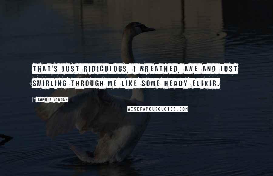 Sophie Jordan Quotes: That's just ridiculous, I breathed, awe and lust swirling through me like some heady elixir.