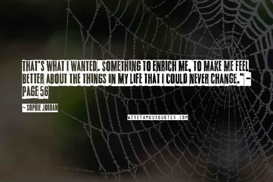 Sophie Jordan Quotes: That's what I wanted. Something to enrich me, to make me feel better about the things in my life that I could never change." - Page 56