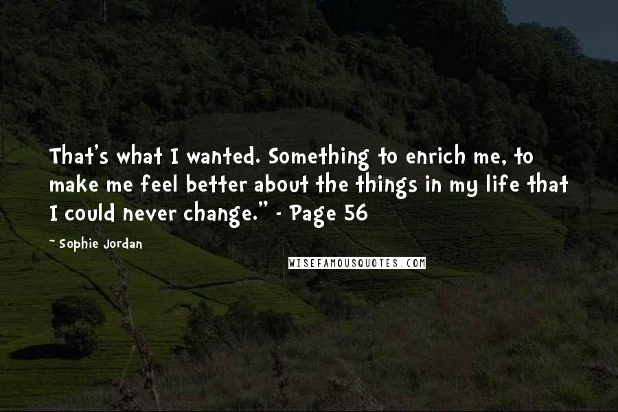 Sophie Jordan Quotes: That's what I wanted. Something to enrich me, to make me feel better about the things in my life that I could never change." - Page 56