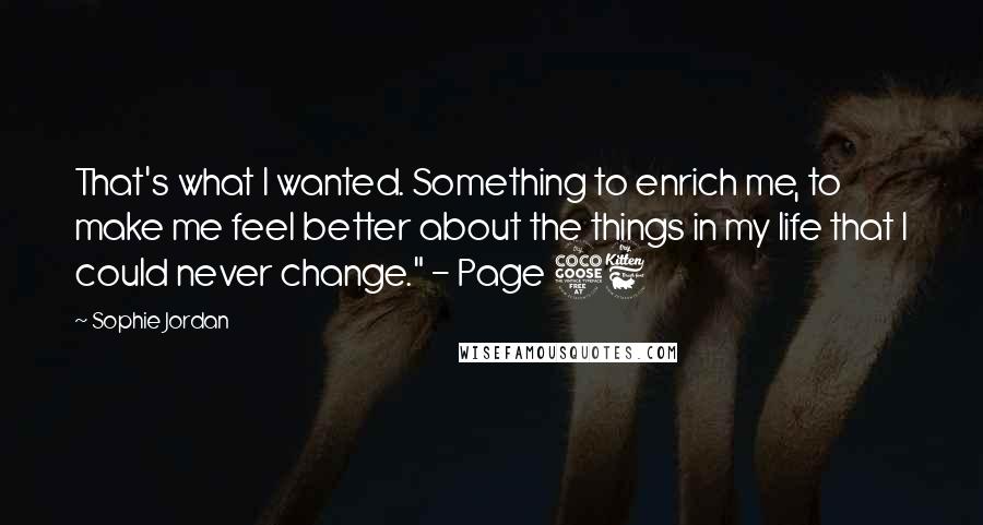 Sophie Jordan Quotes: That's what I wanted. Something to enrich me, to make me feel better about the things in my life that I could never change." - Page 56