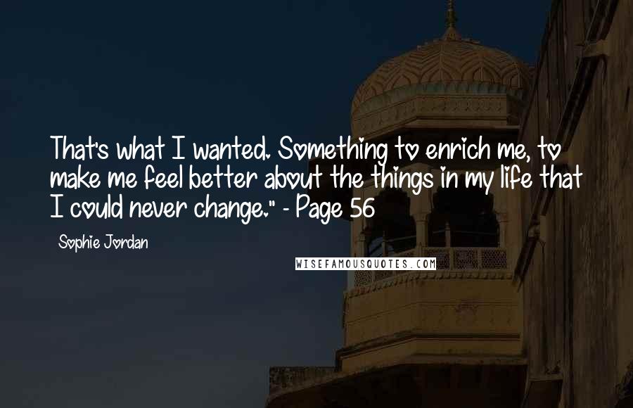 Sophie Jordan Quotes: That's what I wanted. Something to enrich me, to make me feel better about the things in my life that I could never change." - Page 56