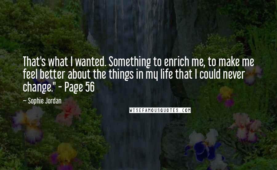 Sophie Jordan Quotes: That's what I wanted. Something to enrich me, to make me feel better about the things in my life that I could never change." - Page 56