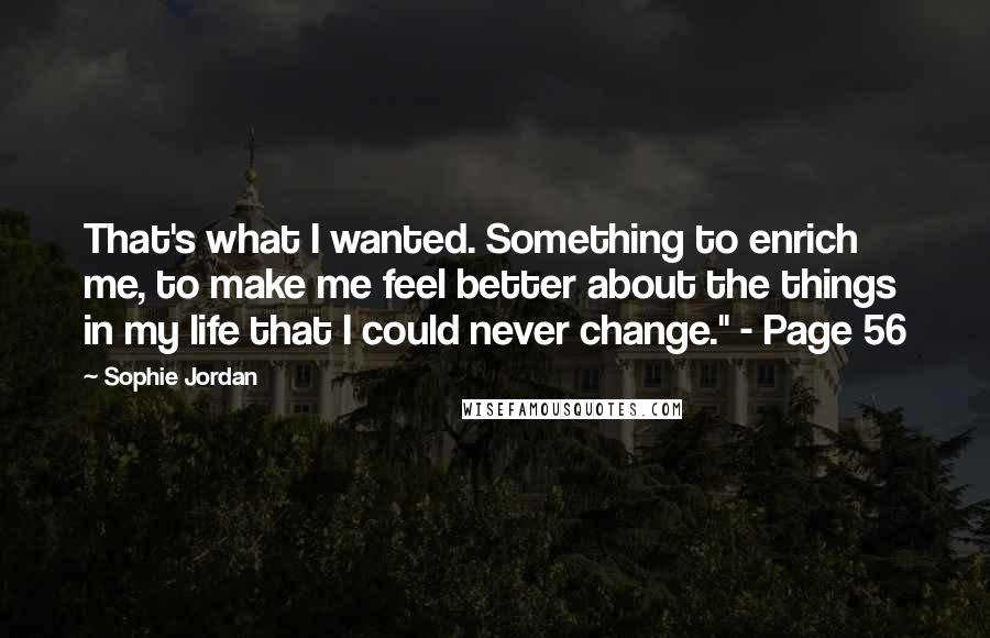 Sophie Jordan Quotes: That's what I wanted. Something to enrich me, to make me feel better about the things in my life that I could never change." - Page 56