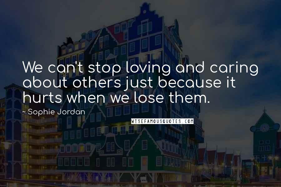 Sophie Jordan Quotes: We can't stop loving and caring about others just because it hurts when we lose them.