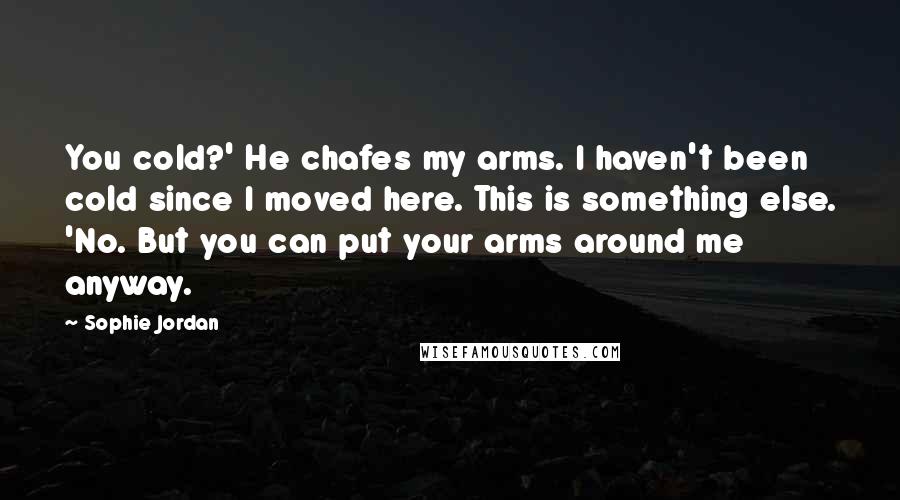 Sophie Jordan Quotes: You cold?' He chafes my arms. I haven't been cold since I moved here. This is something else. 'No. But you can put your arms around me anyway.