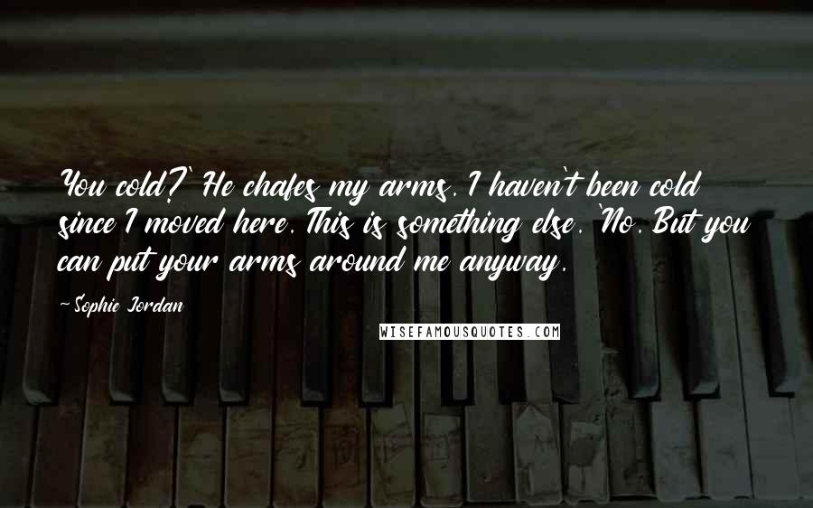 Sophie Jordan Quotes: You cold?' He chafes my arms. I haven't been cold since I moved here. This is something else. 'No. But you can put your arms around me anyway.