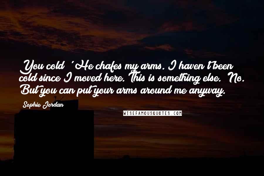 Sophie Jordan Quotes: You cold?' He chafes my arms. I haven't been cold since I moved here. This is something else. 'No. But you can put your arms around me anyway.