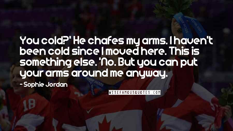 Sophie Jordan Quotes: You cold?' He chafes my arms. I haven't been cold since I moved here. This is something else. 'No. But you can put your arms around me anyway.