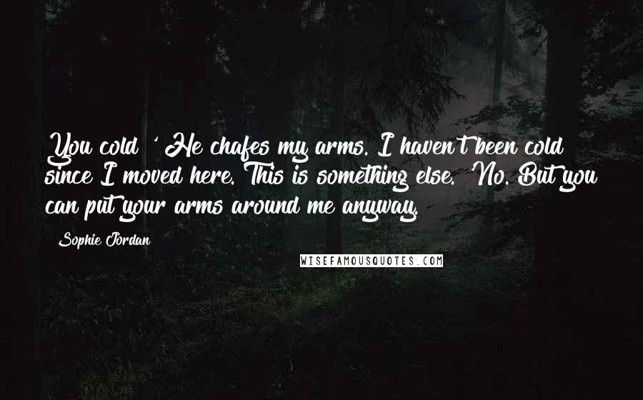 Sophie Jordan Quotes: You cold?' He chafes my arms. I haven't been cold since I moved here. This is something else. 'No. But you can put your arms around me anyway.