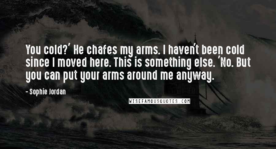 Sophie Jordan Quotes: You cold?' He chafes my arms. I haven't been cold since I moved here. This is something else. 'No. But you can put your arms around me anyway.