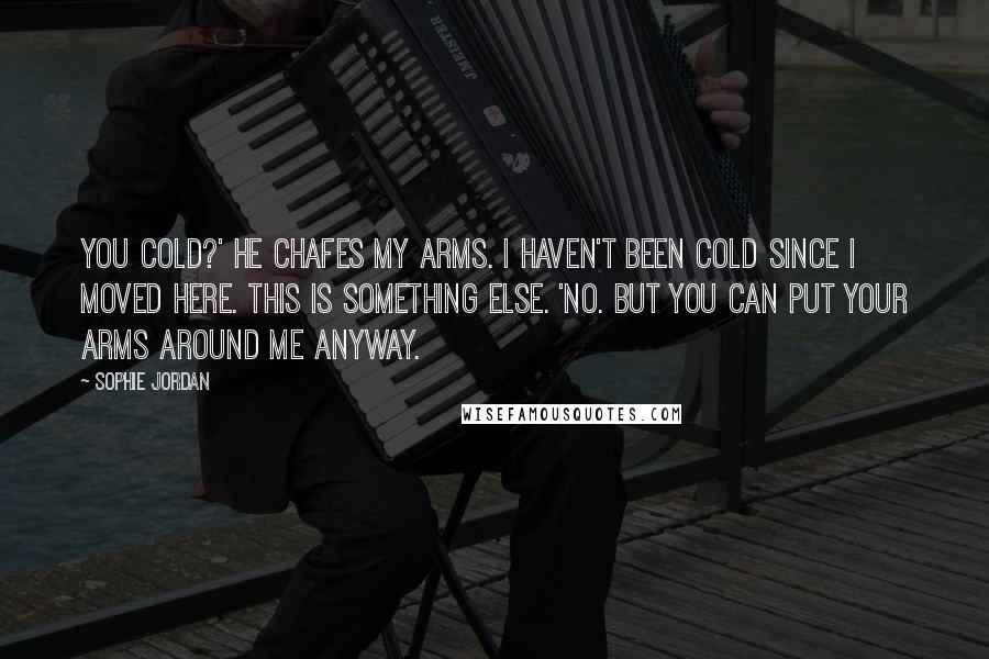 Sophie Jordan Quotes: You cold?' He chafes my arms. I haven't been cold since I moved here. This is something else. 'No. But you can put your arms around me anyway.