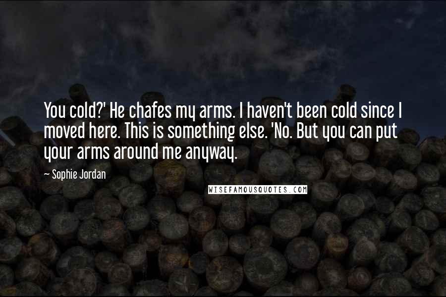 Sophie Jordan Quotes: You cold?' He chafes my arms. I haven't been cold since I moved here. This is something else. 'No. But you can put your arms around me anyway.