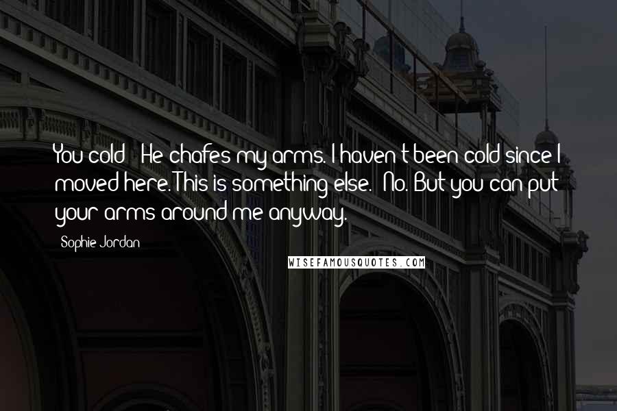 Sophie Jordan Quotes: You cold?' He chafes my arms. I haven't been cold since I moved here. This is something else. 'No. But you can put your arms around me anyway.