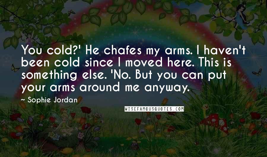 Sophie Jordan Quotes: You cold?' He chafes my arms. I haven't been cold since I moved here. This is something else. 'No. But you can put your arms around me anyway.