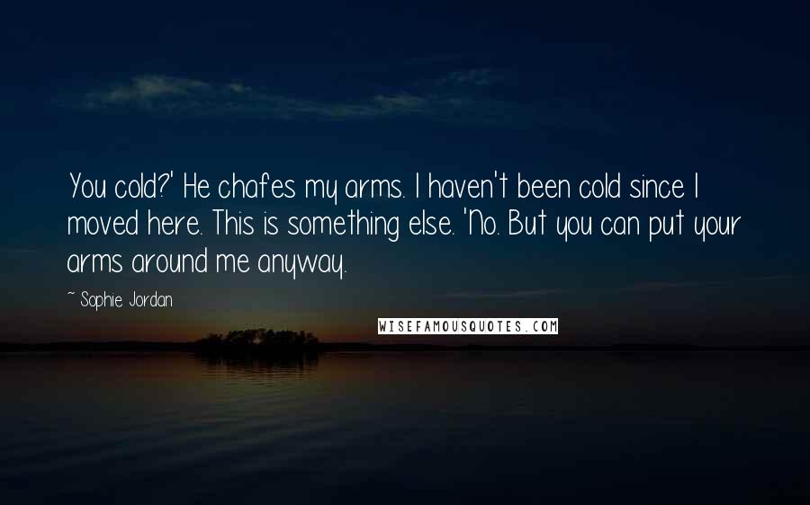 Sophie Jordan Quotes: You cold?' He chafes my arms. I haven't been cold since I moved here. This is something else. 'No. But you can put your arms around me anyway.