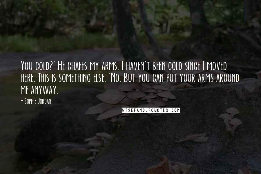 Sophie Jordan Quotes: You cold?' He chafes my arms. I haven't been cold since I moved here. This is something else. 'No. But you can put your arms around me anyway.