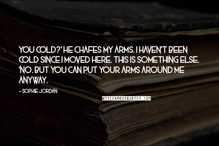 Sophie Jordan Quotes: You cold?' He chafes my arms. I haven't been cold since I moved here. This is something else. 'No. But you can put your arms around me anyway.