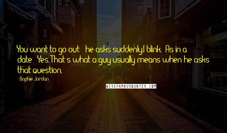 Sophie Jordan Quotes: You want to go out?" he asks suddenly.I blink. "As in a date?""Yes. That's what a guy usually means when he asks that question.